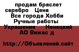 продам браслет серебро › Цена ­ 10 000 - Все города Хобби. Ручные работы » Украшения   . Ненецкий АО,Вижас д.